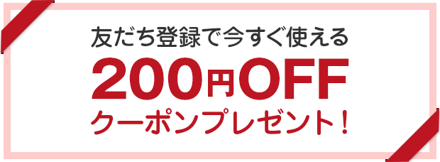 友だち登録で今すぐ使える200円OFFクーポンプレゼント！
